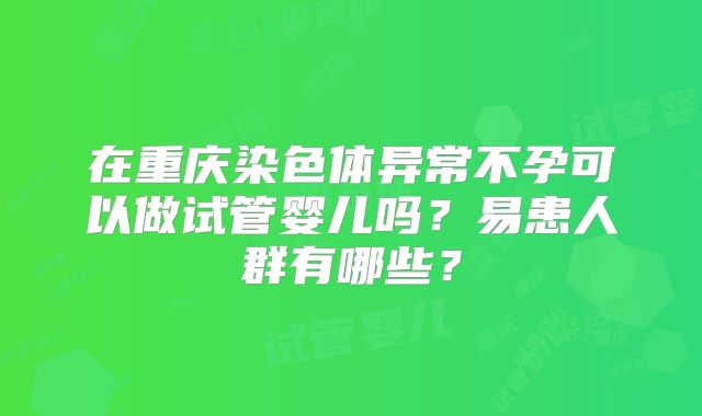 在重庆染色体异常不孕可以做试管婴儿吗?易患人群有哪些?