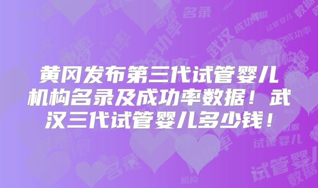 黄冈发布第三代试管婴儿机构名录及成功率数据！武汉三代试管婴儿多少钱！