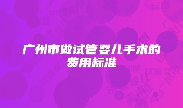 广州市做试管婴儿手术的费用标准