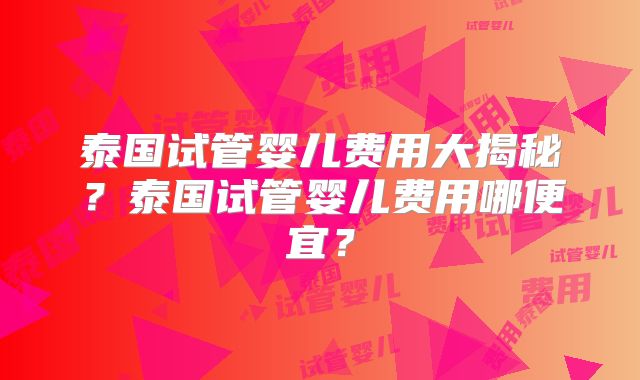 泰国试管婴儿费用大揭秘?泰国试管婴儿费用哪便宜?