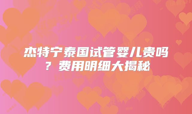 杰特宁泰国试管婴儿贵吗？费用明细大揭秘