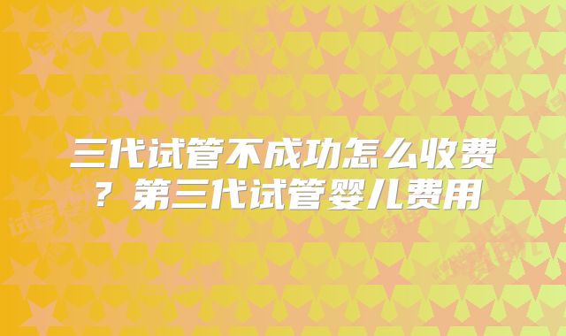 三代试管不成功怎么收费?第三代试管婴儿费用