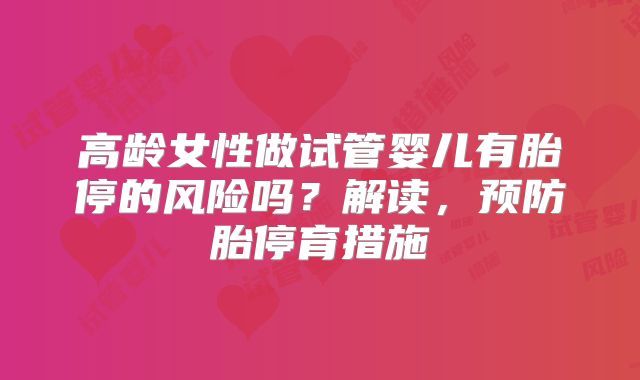 高龄女性做试管婴儿有胎停的风险吗?解读,预防胎停育措施