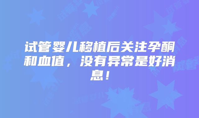 试管婴儿移植后关注孕酮和血值,没有异常是好消息!