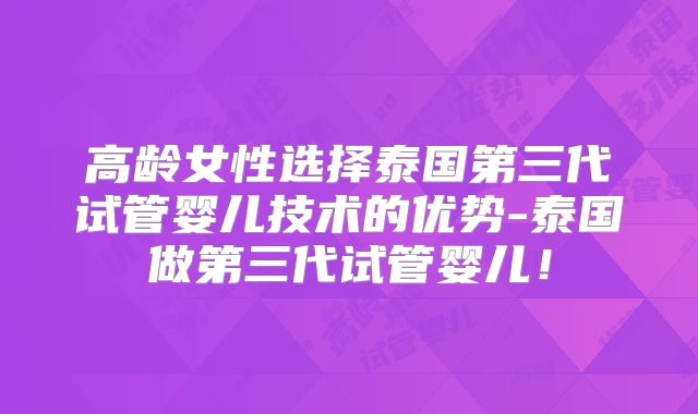 高龄女性选择泰国第三代试管婴儿技术的优势-泰国做第三代试管婴儿!