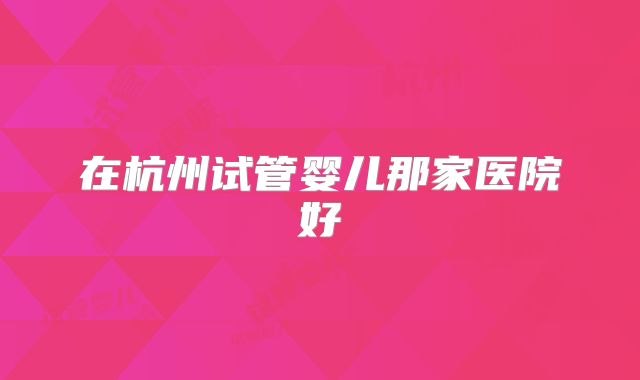 在杭州试管婴儿那家医院好