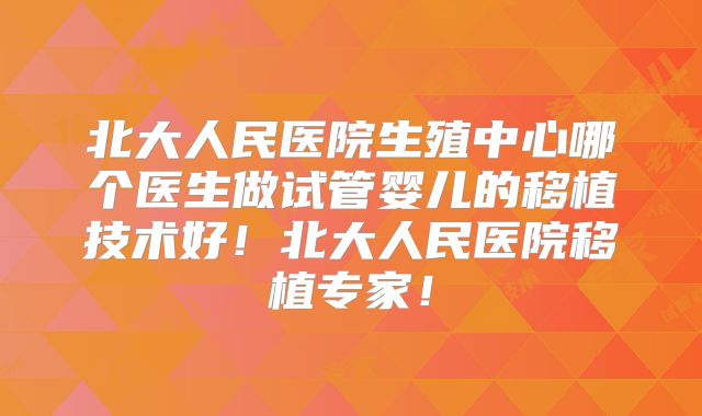 北大人民医院生殖中心哪个医生做试管婴儿的移植技术好！北大人民医院移植专家！