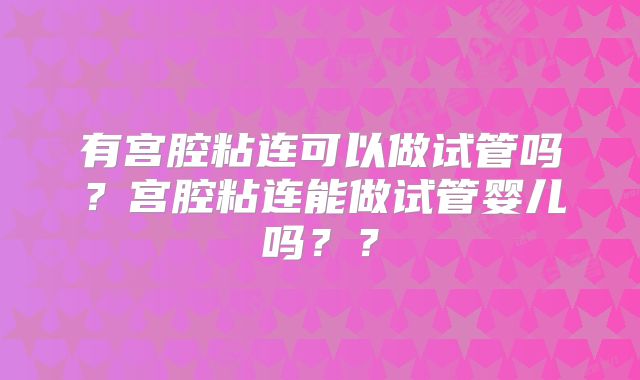 有宫腔粘连可以做试管吗？宫腔粘连能做试管婴儿吗？？