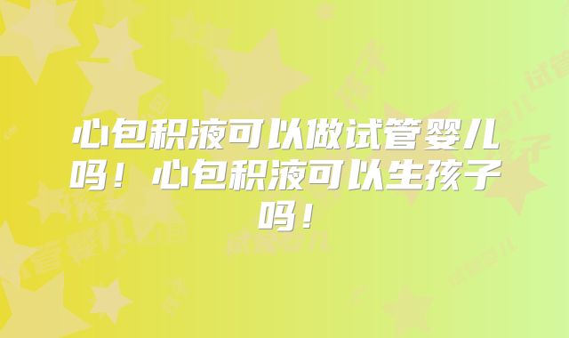 心包积液可以做试管婴儿吗！心包积液可以生孩子吗！