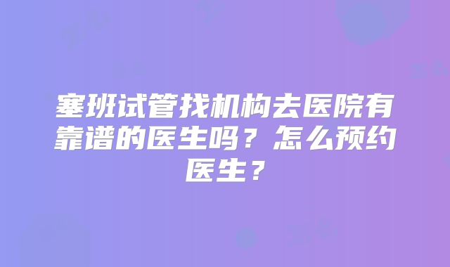 塞班试管找机构去医院有靠谱的医生吗?怎么预约医生?