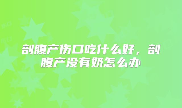 剖腹产伤口吃什么好，剖腹产没有奶怎么办