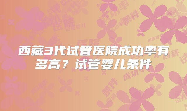 西藏3代试管医院成功率有多高？试管婴儿条件