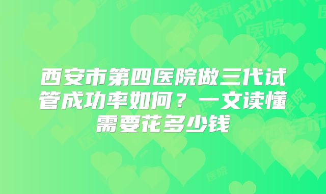 西安市第四医院做三代试管成功率如何？一文读懂需要花多少钱