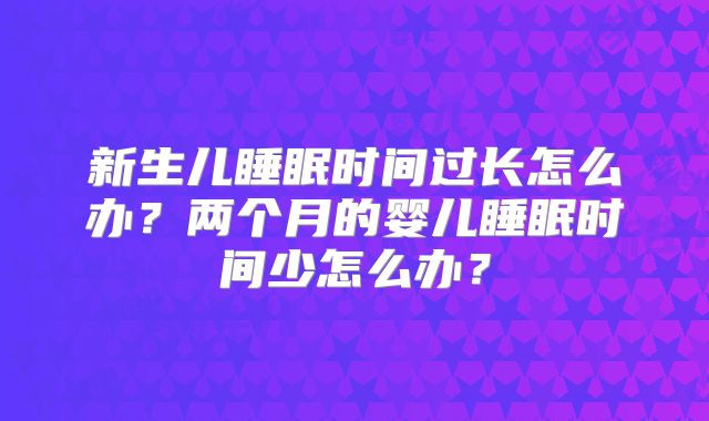 新生儿睡眠时间过长怎么办？两个月的婴儿睡眠时间少怎么办？