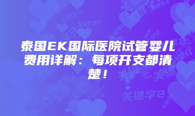 泰国EK国际医院试管婴儿费用详解:每项开支都清楚!