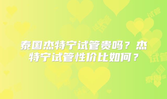 泰国杰特宁试管贵吗？杰特宁试管性价比如何？