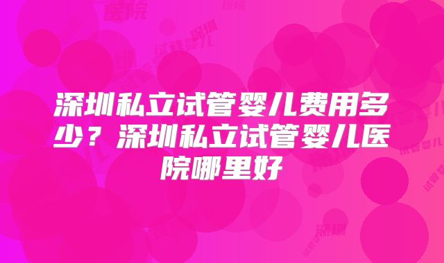 深圳私立试管婴儿费用多少？深圳私立试管婴儿医院哪里好