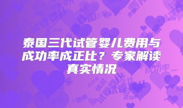 泰国三代试管婴儿费用与成功率成正比？专家解读真实情况