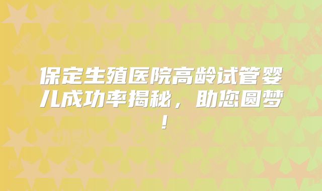 保定生殖医院高龄试管婴儿成功率揭秘，助您圆梦！