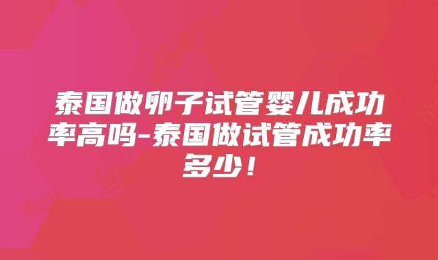 泰国做卵子试管婴儿成功率高吗-泰国做试管成功率多少!