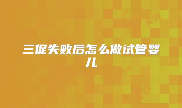 三促失败后怎么做试管婴儿