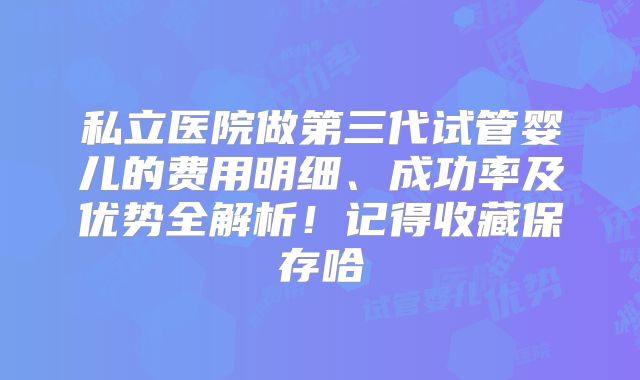 私立医院做第三代试管婴儿的费用明细、成功率及优势全解析!记得收藏保存哈
