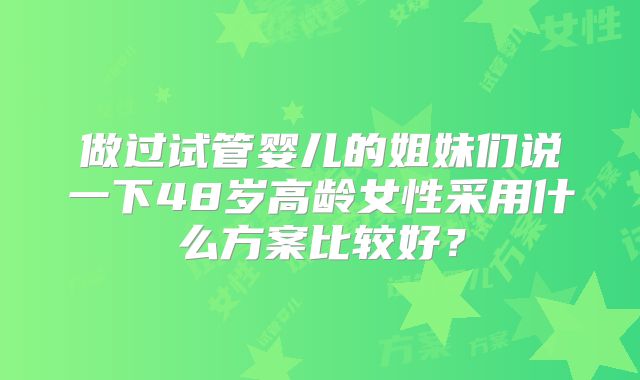 做过试管婴儿的姐妹们说一下48岁高龄女性采用什么方案比较好？