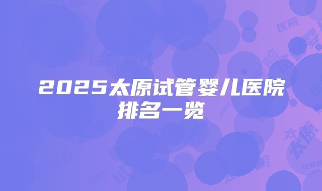 2025太原试管婴儿医院排名一览