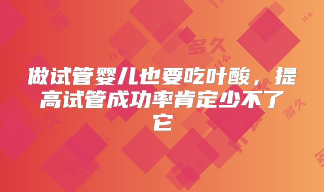 做试管婴儿也要吃叶酸，提高试管成功率肯定少不了它