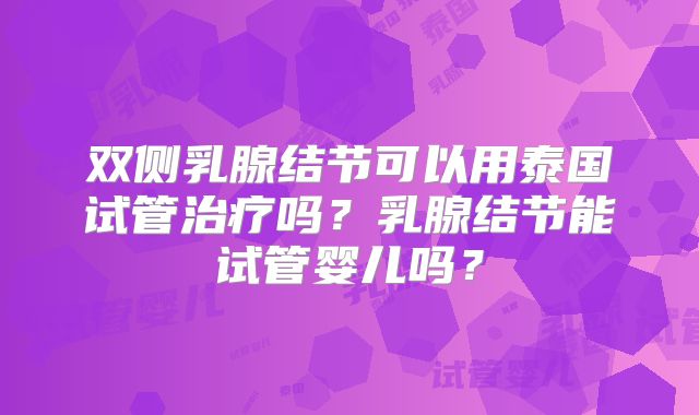 双侧乳腺结节可以用泰国试管治疗吗?乳腺结节能试管婴儿吗?