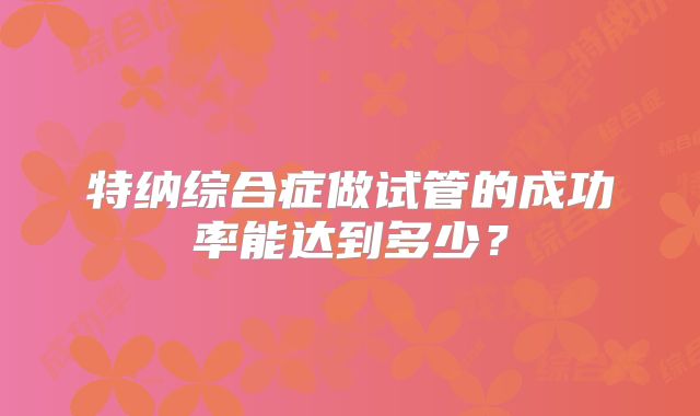 特纳综合症做试管的成功率能达到多少?