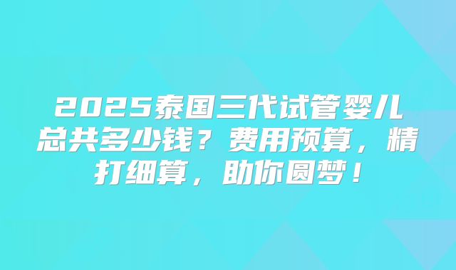 2025泰国三代试管婴儿总共多少钱？费用预算，精打细算，助你圆梦！