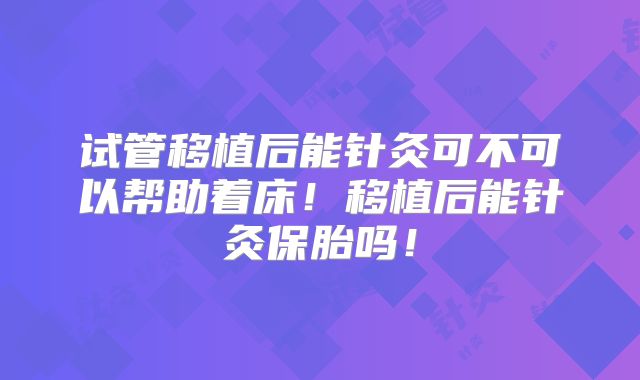 试管移植后能针灸可不可以帮助着床！移植后能针灸保胎吗！