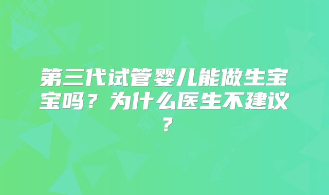 第三代试管婴儿能做生宝宝吗？为什么医生不建议？