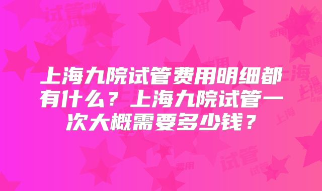 上海九院试管费用明细都有什么?上海九院试管一次大概需要多少钱?