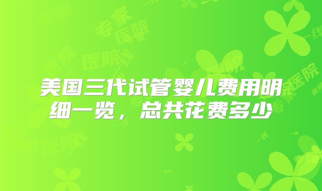 美国三代试管婴儿费用明细一览,总共花费多少