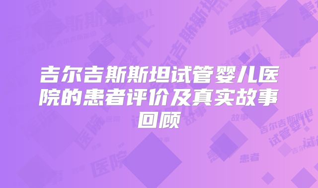 吉尔吉斯斯坦试管婴儿医院的患者评价及真实故事回顾