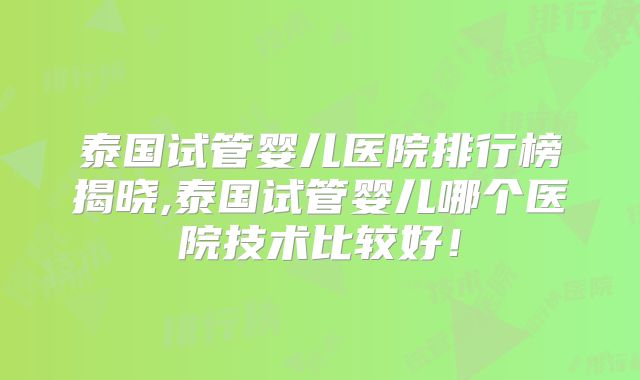 泰国试管婴儿医院排行榜揭晓,泰国试管婴儿哪个医院技术比较好！