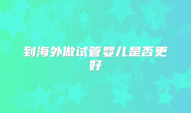 到海外做试管婴儿是否更好