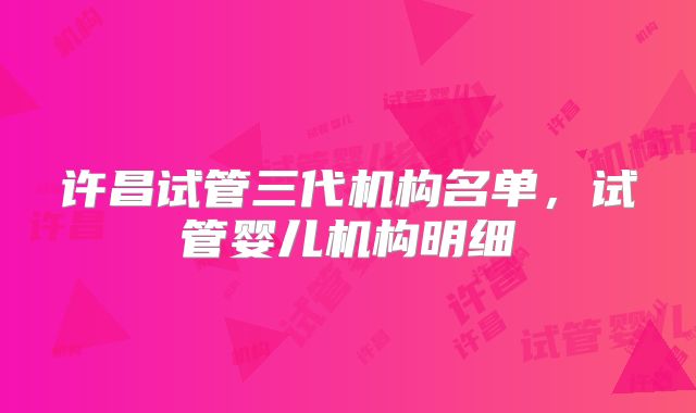许昌试管三代机构名单,试管婴儿机构明细