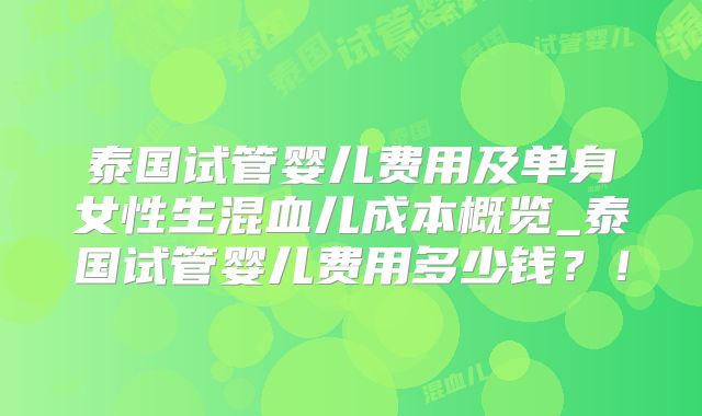 泰国试管婴儿费用及单身女性生混血儿成本概览_泰国试管婴儿费用多少钱?!
