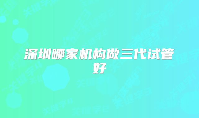 深圳哪家机构做三代试管好