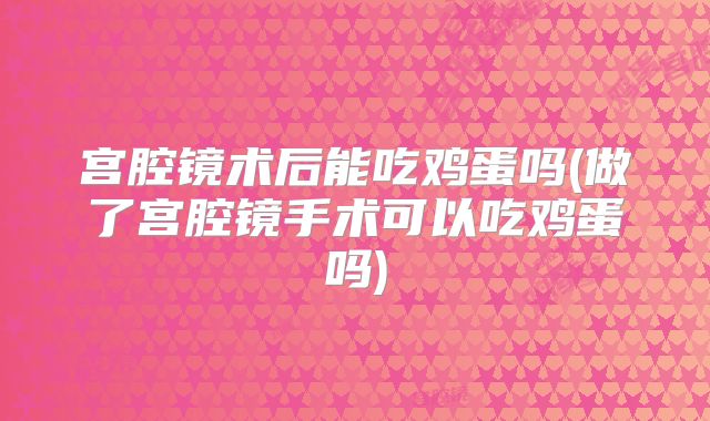 宫腔镜术后能吃鸡蛋吗(做了宫腔镜手术可以吃鸡蛋吗)