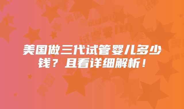美国做三代试管婴儿多少钱？且看详细解析！