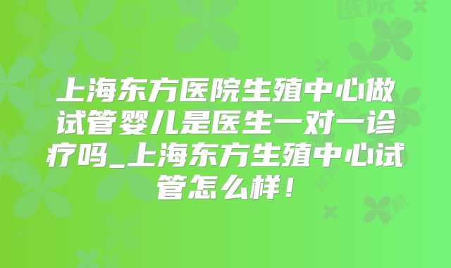 上海东方医院生殖中心做试管婴儿是医生一对一诊疗吗_上海东方生殖中心试管怎么样！