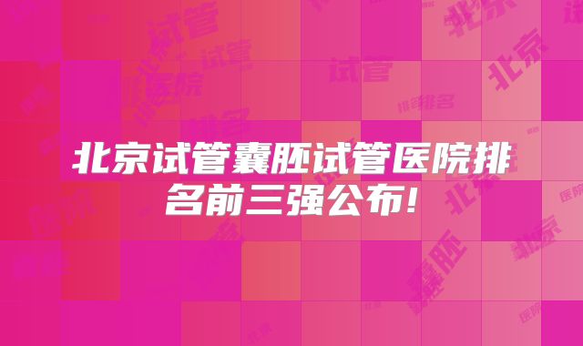 北京试管囊胚试管医院排名前三强公布!