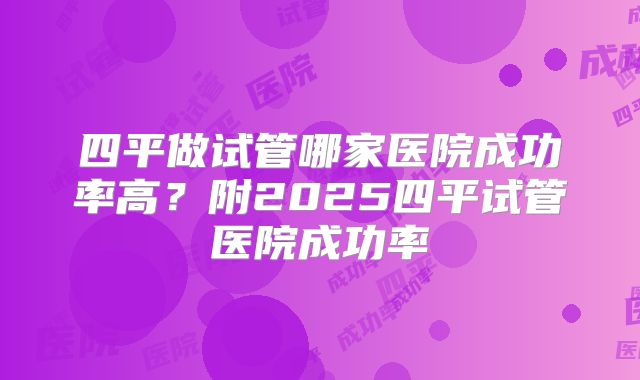 四平做试管哪家医院成功率高？附2025四平试管医院成功率