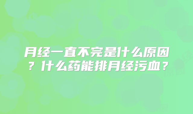 月经一直不完是什么原因?什么药能排月经污血?