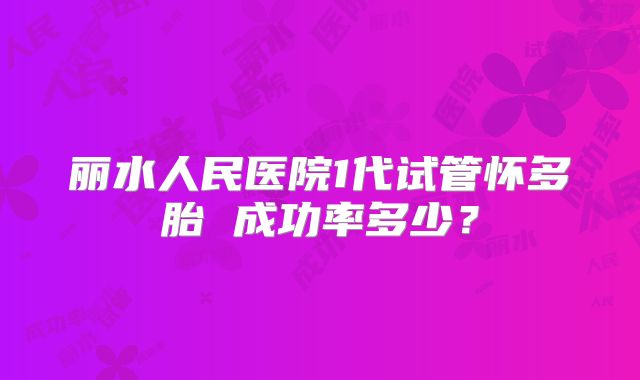 丽水人民医院1代试管怀多胎 成功率多少?