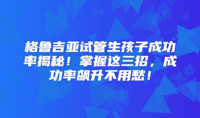 格鲁吉亚试管生孩子成功率揭秘!掌握这三招,成功率飙升不用愁!